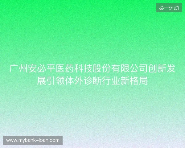 广州安必平医药科技股份有限公司创新发展引领体外诊断行业新格局