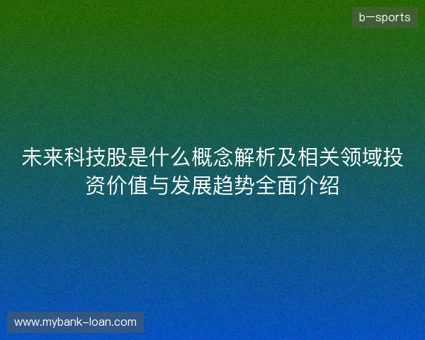 未来科技股是什么概念解析及相关领域投资价值与发展趋势全面介绍