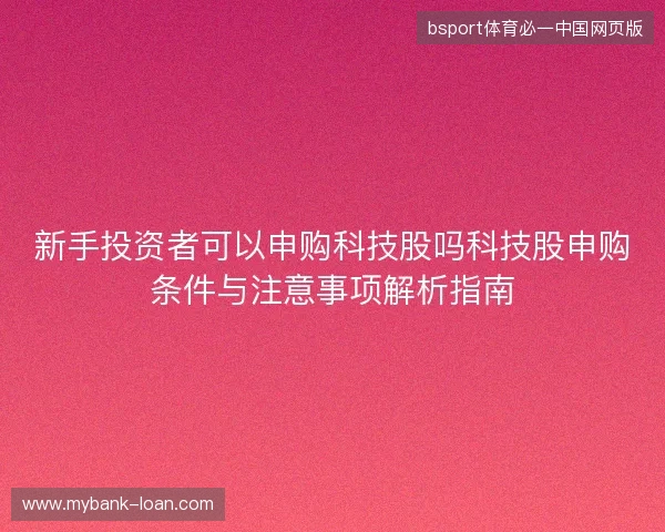 新手投资者可以申购科技股吗科技股申购条件与注意事项解析指南