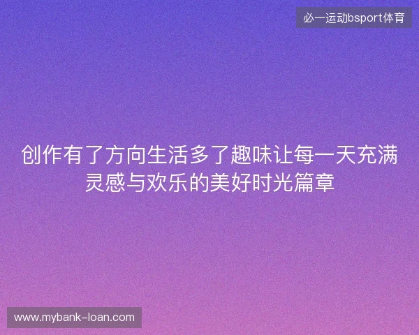 创作有了方向生活多了趣味让每一天充满灵感与欢乐的美好时光篇章