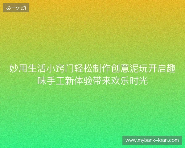 妙用生活小窍门轻松制作创意泥玩开启趣味手工新体验带来欢乐时光