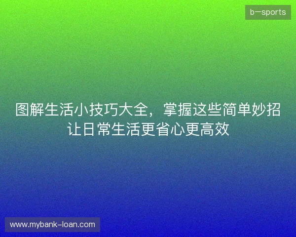 图解生活小技巧大全，掌握这些简单妙招让日常生活更省心更高效